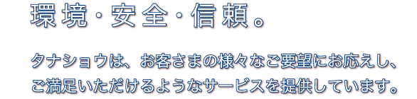 環境・安全・信頼。タナショウは、お客さまの様々なご要望にお応えし、ご満足いただけるようなサービスを提供しています。